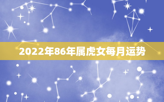 2022年86年属虎女每月运势，2022年1986年属虎女的全年运势