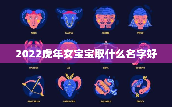 2022虎年女宝宝取什么名字好，2022年属虎宝宝是什么命