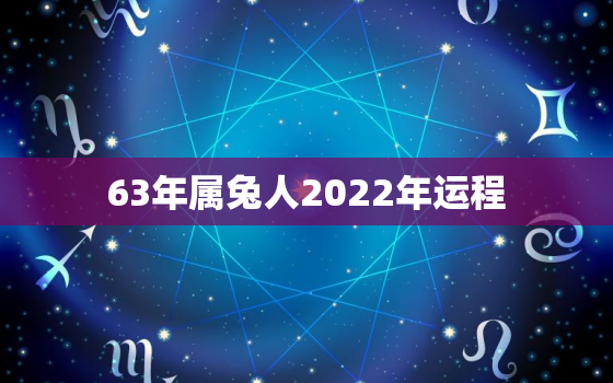 63年属兔人2022年运程，63年属兔人2021年运势运程