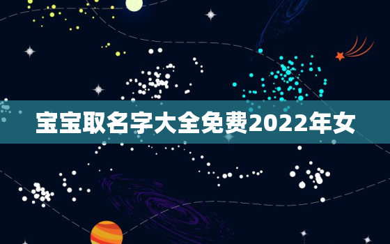 宝宝取名字大全免费2022年女，给小孩起名字大全免费2021年女孩