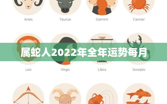 属蛇人2022年全年运势每月，2022年属蛇的人的全年运势