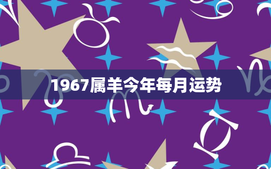 1967属羊今年每月运势，67年的羊今天的运势怎么样