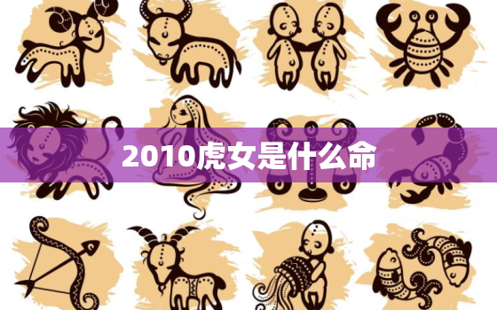 2010虎女是什么命，2010年虎女一生的运势