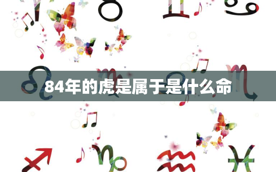 84年的虎是属于是什么命，84岁属虎的是哪年生人