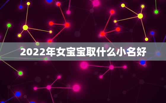 2022年女宝宝取什么小名好，女宝宝取名大全2022年