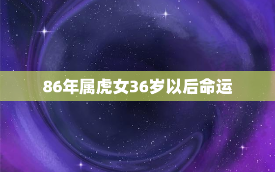 86年属虎女36岁以后命运，86年女人属虎好不好