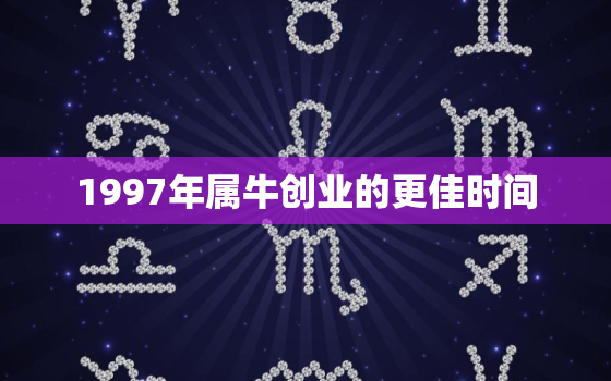 1997年属牛创业的更佳时间，1997年出生的牛是属于什么年