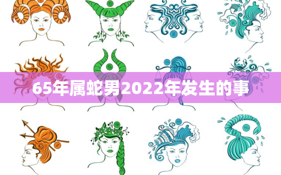 65年属蛇男2022年发生的事，65年属蛇的人在2021年怎么样