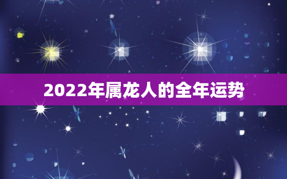 2022年属龙人的全年运势，2022年属龙人的全年运势女