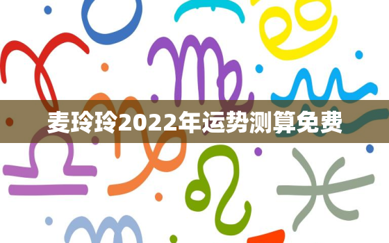 麦玲玲2022年运势测算免费，麦玲玲2020年运程测算