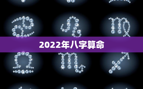 2022年八字算命，2022年属相是什么命