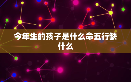 今年生的孩子是什么命五行缺什么，今年出生的宝宝什么命缺什么