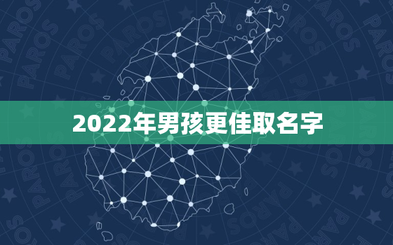 2022年男孩更佳取名字，2022年男孩名字大全