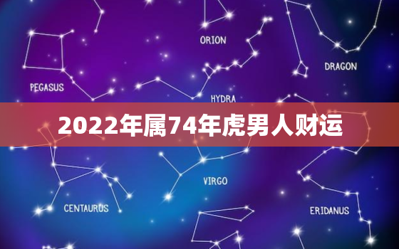 2022年属74年虎男人财运，74年属虎男在2021年的运气