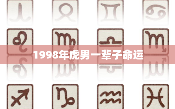 1998年虎男一辈子命运，1998年属虎男是什么命