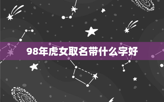 98年虎女取名带什么字好，98年属虎女孩子取什么名字好