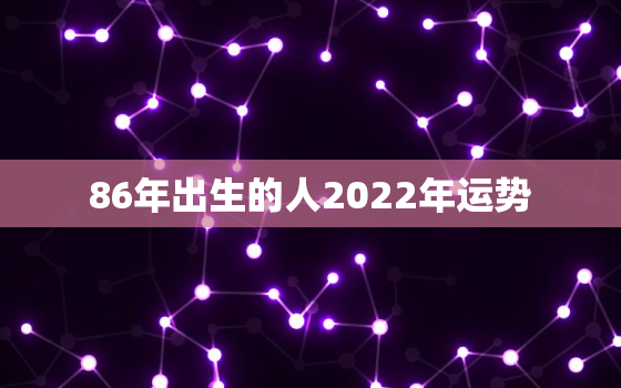 86年出生的人2022年运势，86年2022年本命年运势