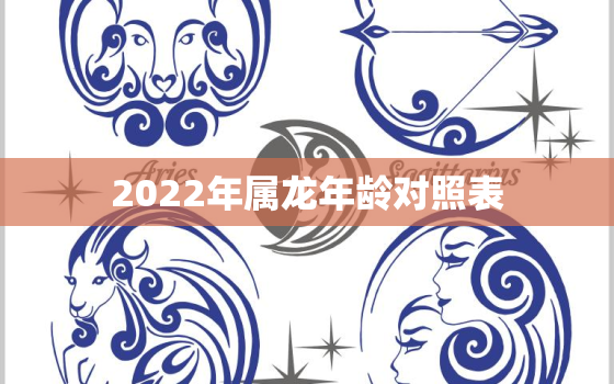 2022年属龙年龄对照表，属龙的年龄表2021多大