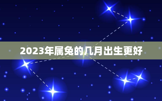 2023年属兔的几月出生更好，2023年属兔的几月出生更好农历