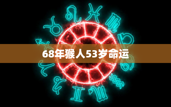 68年猴人53岁命运，68年猴人52岁命运