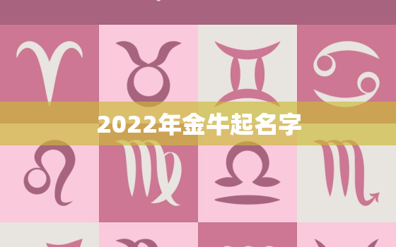 2022年金牛起名字，2021牛年为什么叫金牛