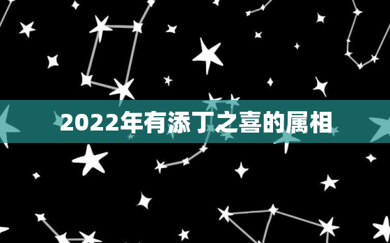 2022年有添丁之喜的属相，2022年适合添丁的属相