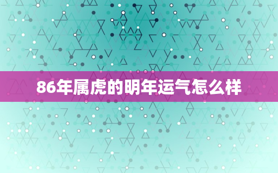 86年属虎的明年运气怎么样，86年的属虎什么时候走好运