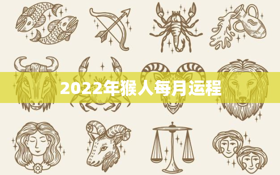 2022年猴人每月运程，属猴的人2022年每月运势完整版