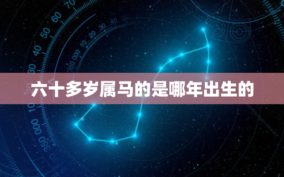 六十多岁属马的是哪年出生的，属马今年60几岁