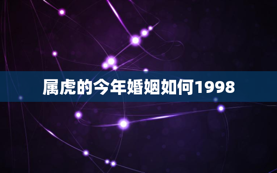 属虎的今年婚姻如何1998，1998年属虎的更佳结婚