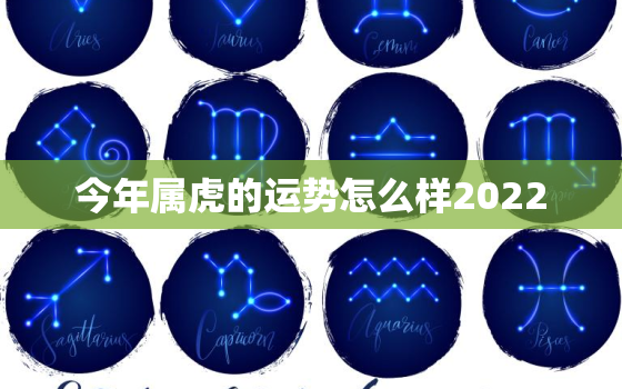 今年属虎的运势怎么样2022，2022属虎的全年运势怎么样