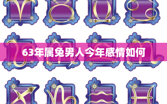 63年属兔男人今年感情如何，1963年属兔的命运怎么样