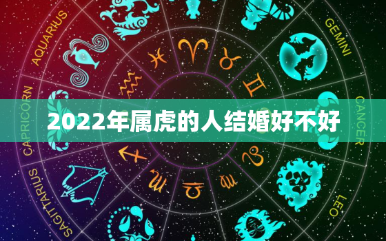 2022年属虎的人结婚好不好，属虎的在2022年的运势好不好呢