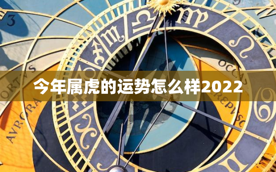 今年属虎的运势怎么样2022，今年属虎的运势怎么样2021