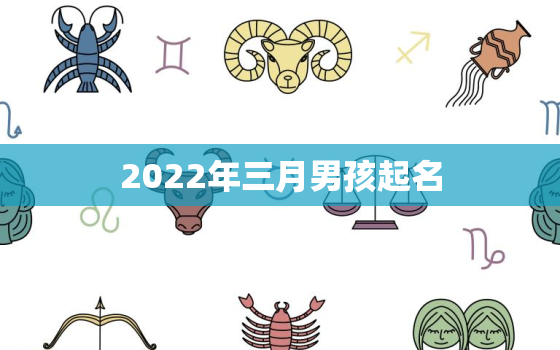 2022年三月男孩起名，2021年男孩起名大全