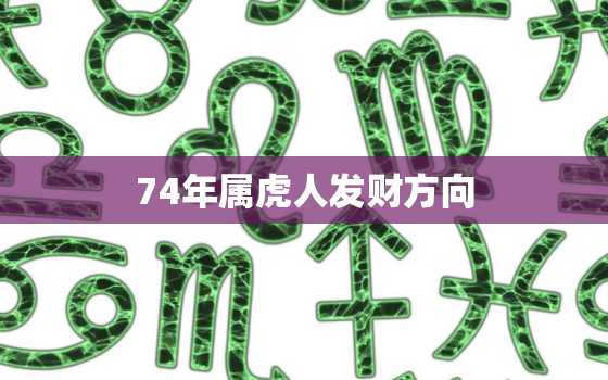 74年属虎人发财方向，74年属虎财位在什么方向