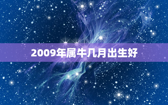 2009年属牛几月出生好，2009年属牛几月出生好卜易居