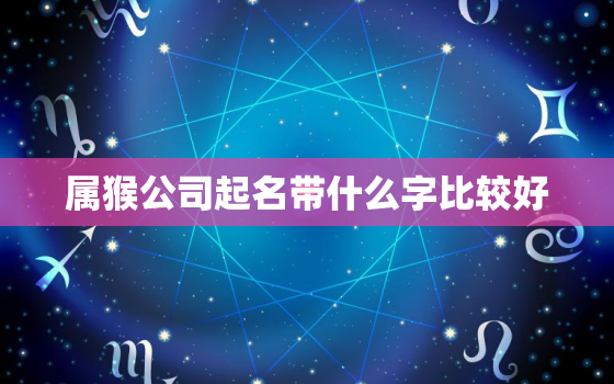 属猴公司起名带什么字比较好，属猴的公司起什么名字比较好