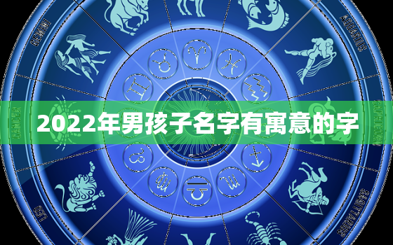 2022年男孩子名字有寓意的字，2022年好听的男孩名