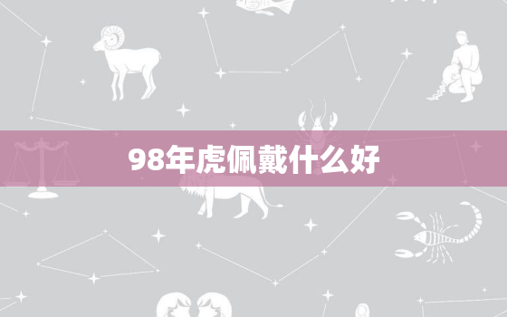 98年虎佩戴什么好，98年属虎女佩戴什么好