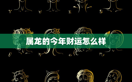 属龙的今年财运怎么样，属龙的今年财运怎么样男人