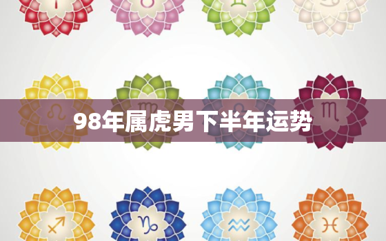 98年属虎男下半年运势，98属虎男运势及运程