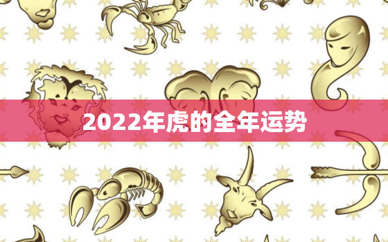 2022年虎的全年运势，2022年属虎人的全年运势详解