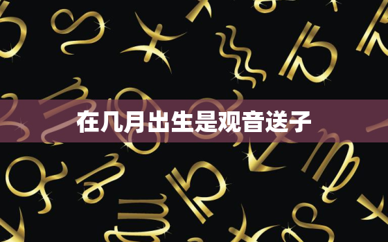 在几月出生是观音送子，送子观音什么时候生日