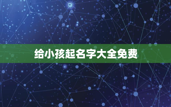 给小孩起名字大全免费，给小孩起名字大全免费2021年