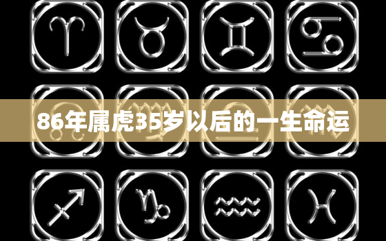 86年属虎35岁以后的一生命运，1986年属虎35岁后享福女