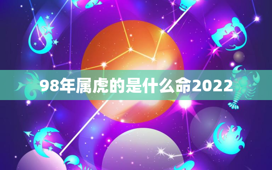 98年属虎的是什么命2022，98年属虎的是什么命女四月份