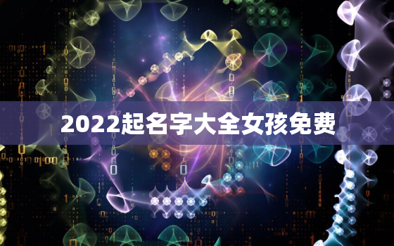 2022起名字大全女孩免费，2022年女孩更佳取名