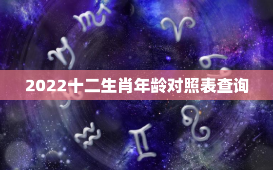 2022十二生肖年龄对照表查询，十二生肖年份表2022年