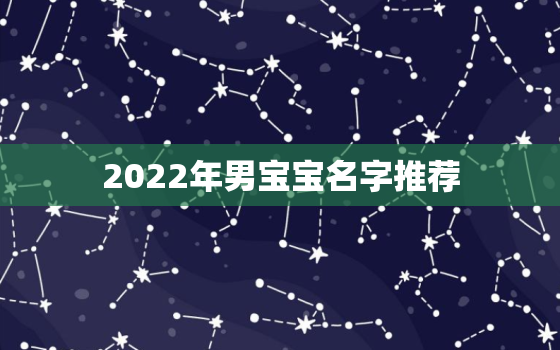 2022年男宝宝名字推荐，2022年男孩名字大全